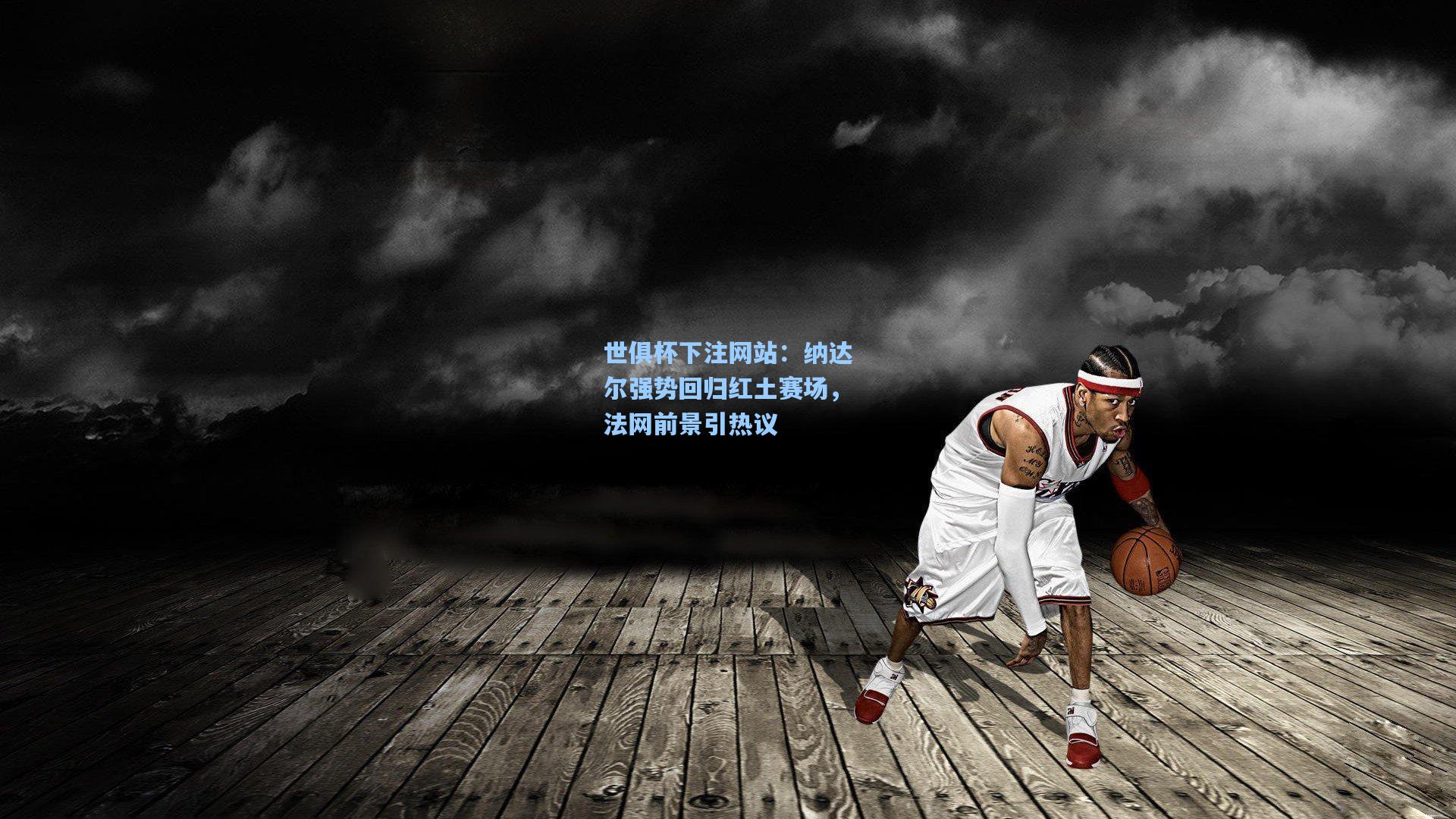 世俱杯下注网站：纳达尔强势回归红土赛场，法网前景引热议