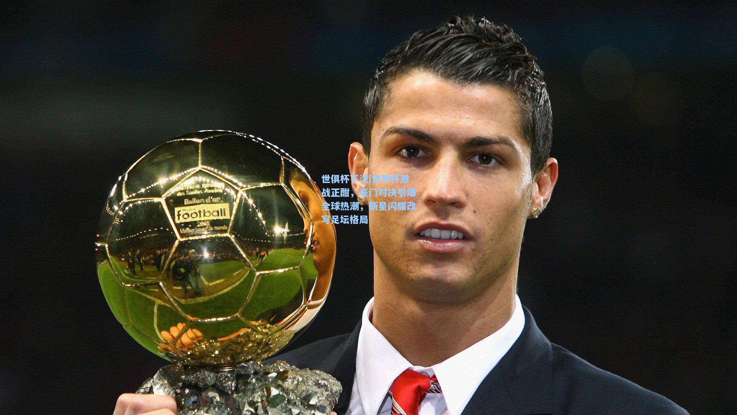 世界杯激战正酣，豪门对决引爆全球热潮，新星闪耀改写足坛格局