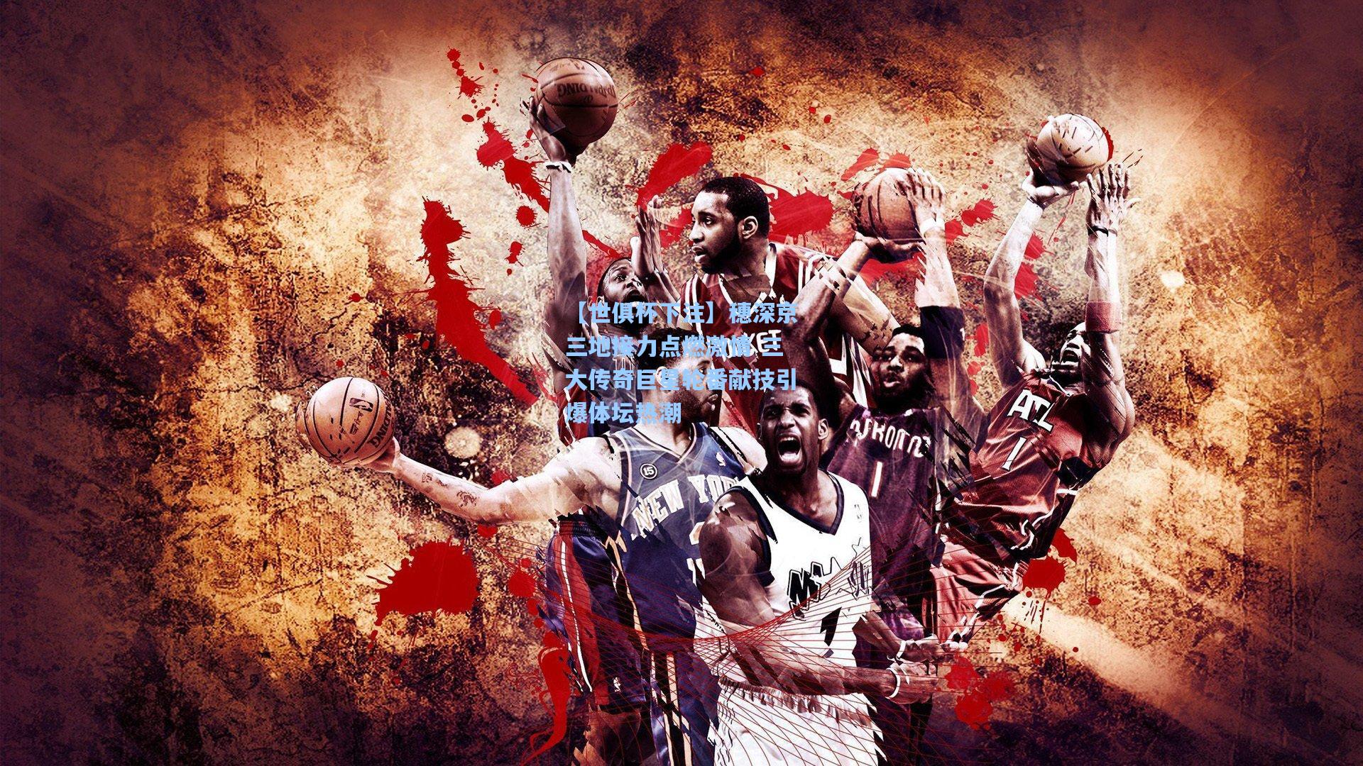 穗深京三地接力点燃激情 三大传奇巨星轮番献技引爆体坛热潮