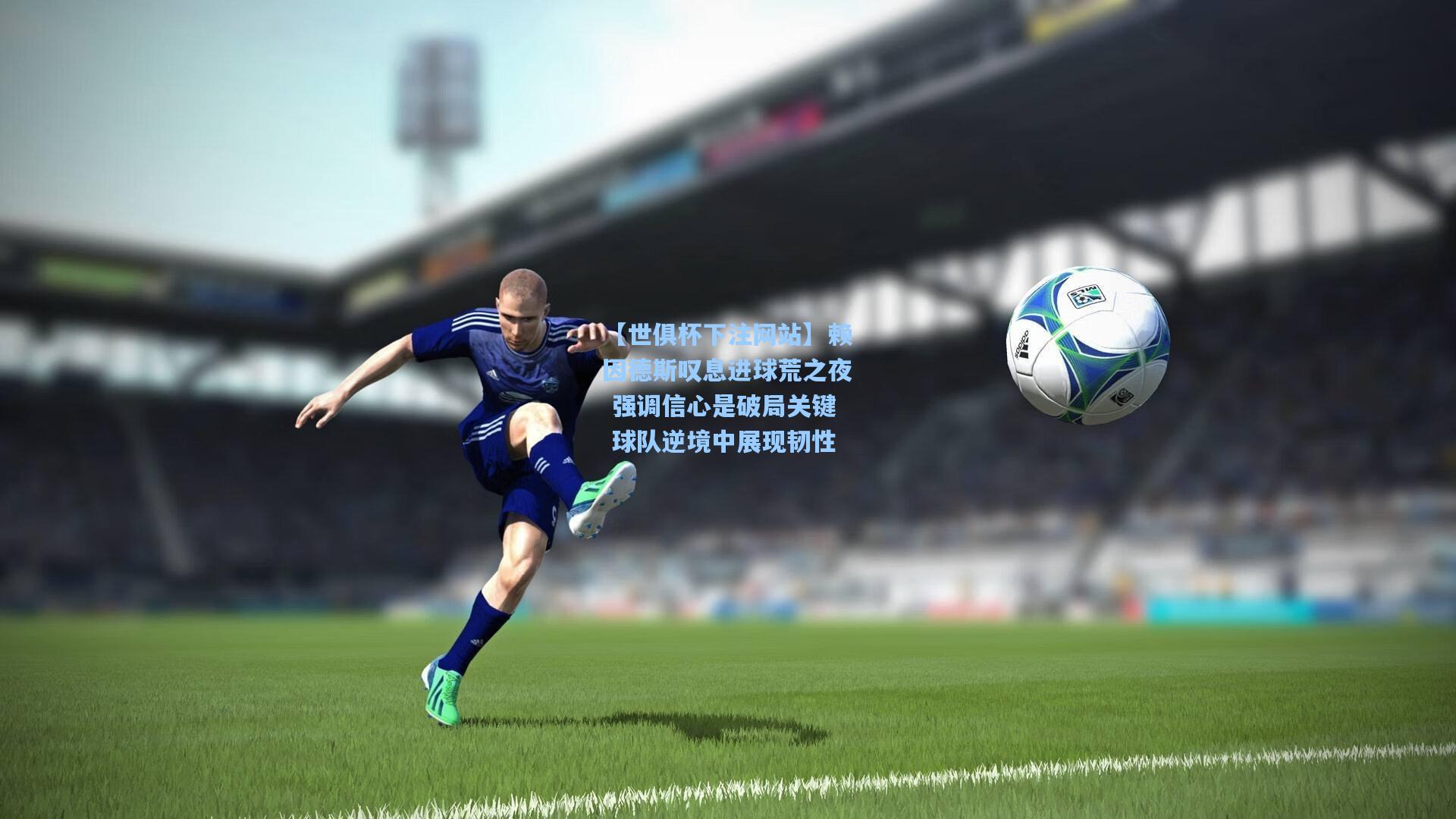 赖因德斯叹息进球荒之夜 强调信心是破局关键 球队逆境中展现韧性