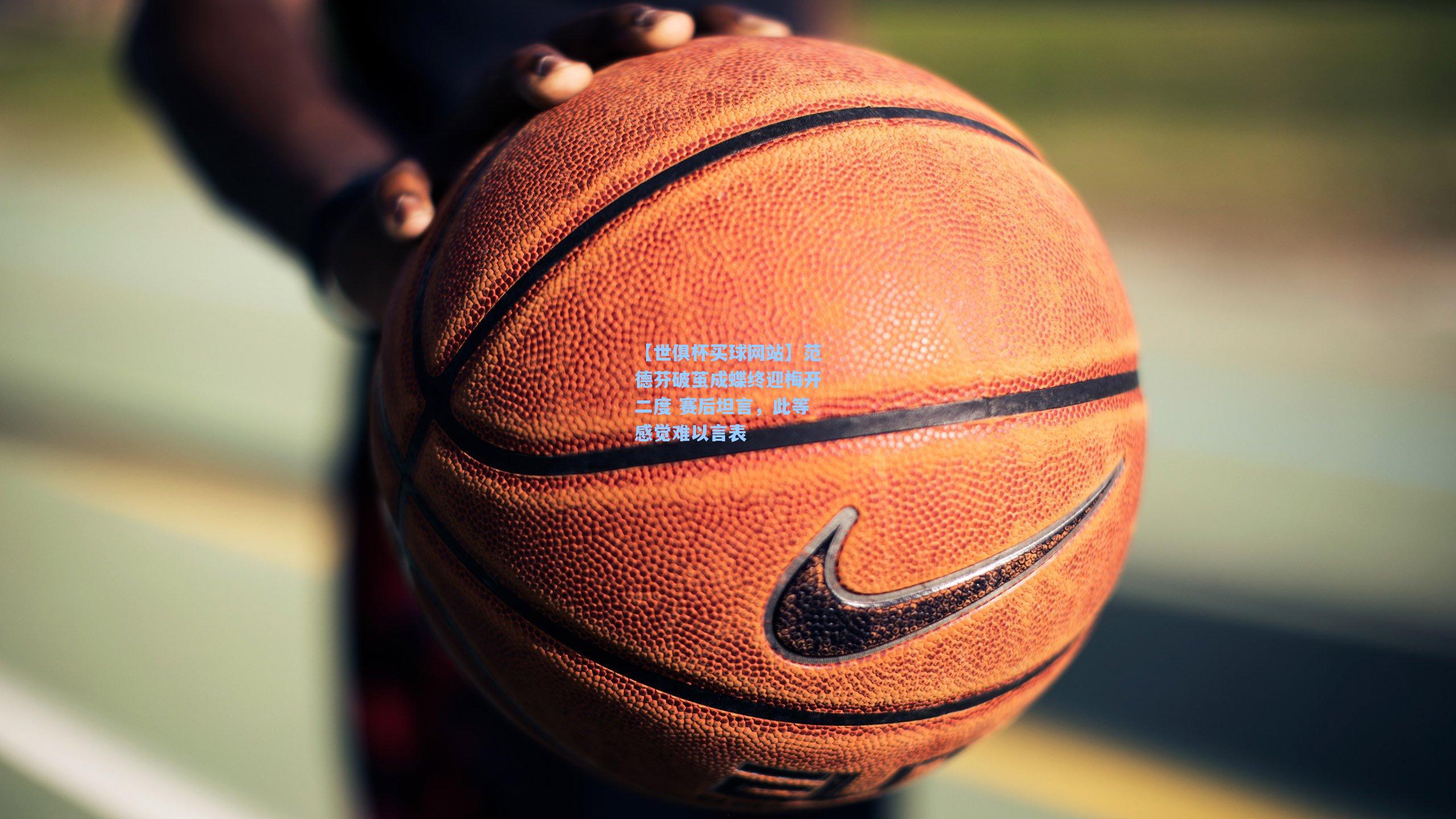 范德芬破茧成蝶终迎梅开二度 赛后坦言，此等感觉难以言表