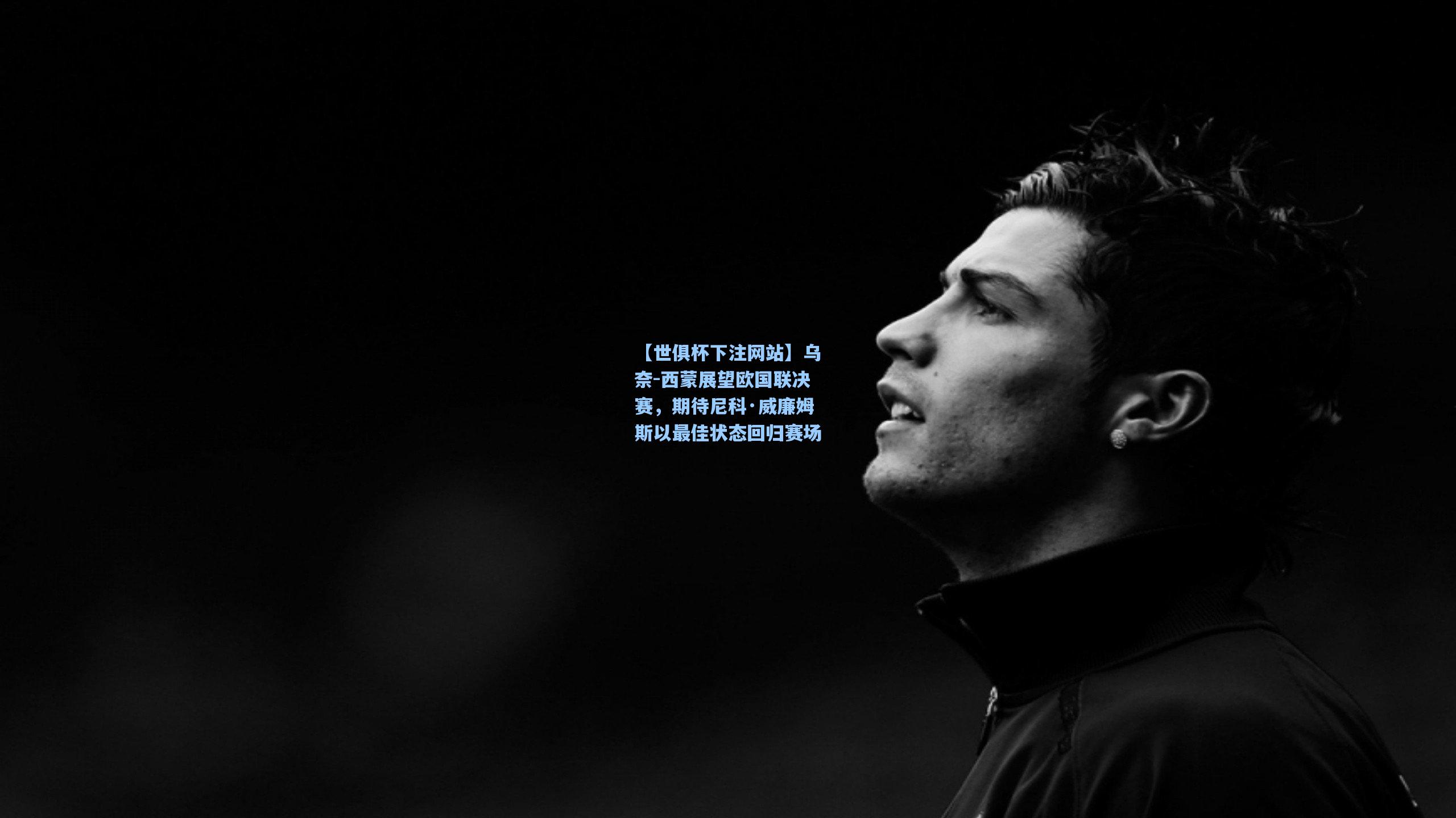 乌奈-西蒙展望欧国联决赛，期待尼科·威廉姆斯以最佳状态回归赛场