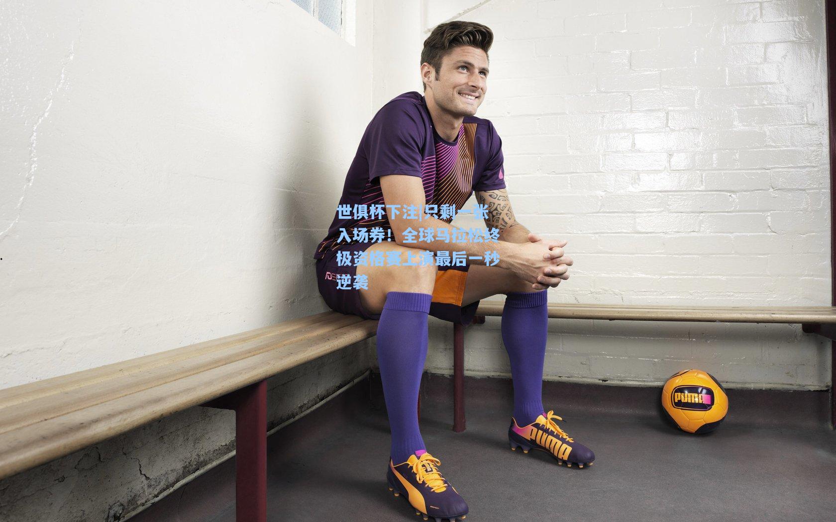 世俱杯下注|只剩一张入场券！全球马拉松终极资格赛上演最后一秒逆袭