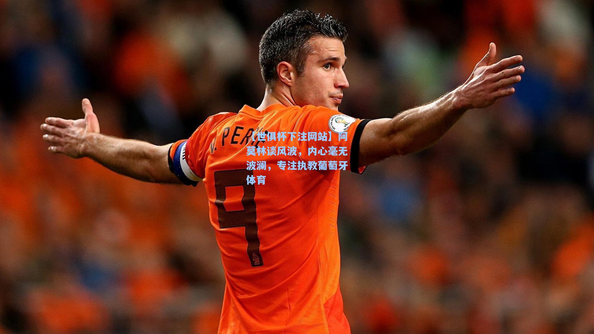 【世俱杯下注网站】阿莫林谈风波，内心毫无波澜，专注执教葡萄牙体育