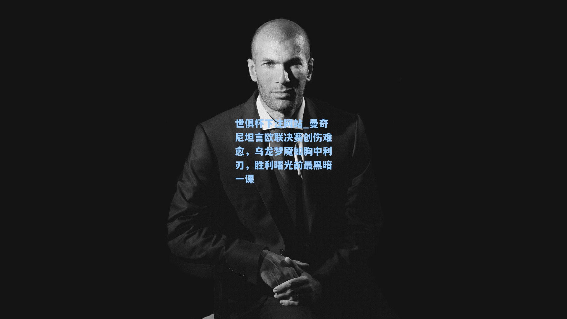 世俱杯下注网站_曼奇尼坦言欧联决赛创伤难愈，乌龙梦魇如胸中利刃，胜利曙光前最黑暗一课