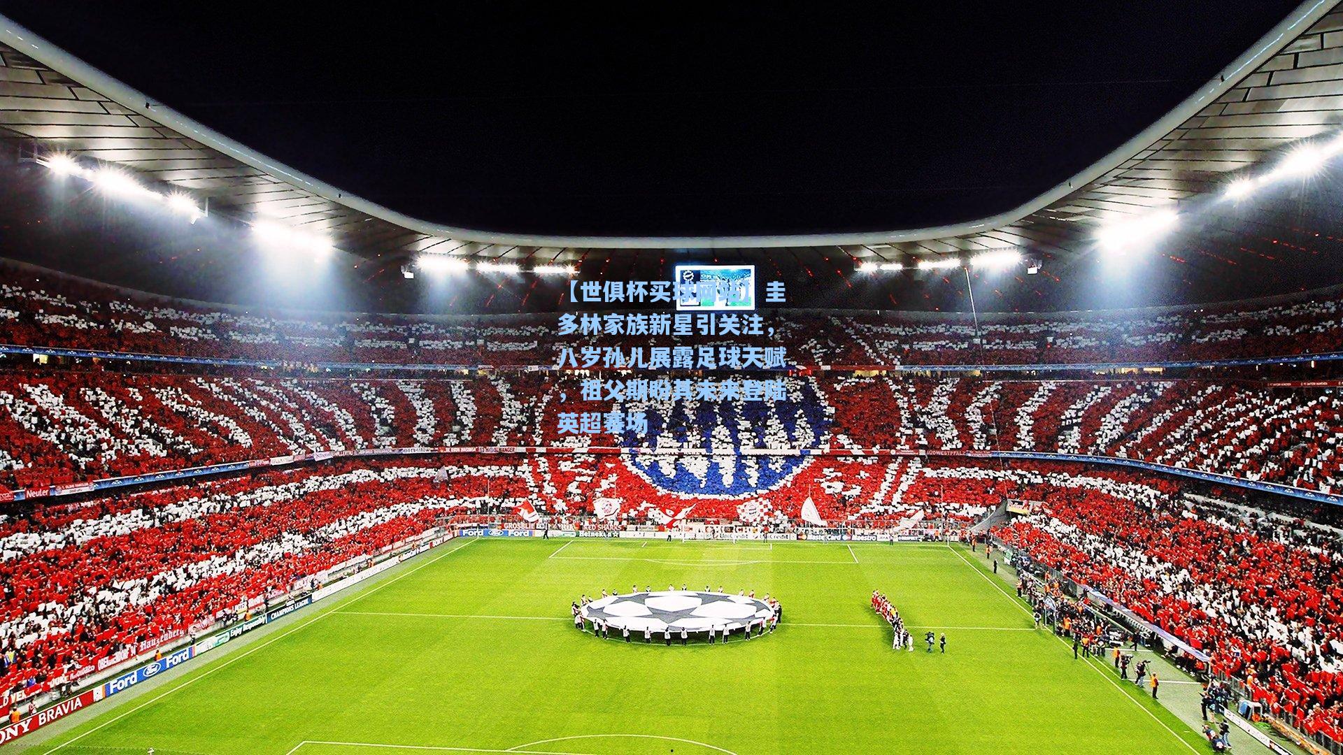 圭多林家族新星引关注,八岁孙儿展露足球天赋,祖父期盼其未来登陆英超赛场