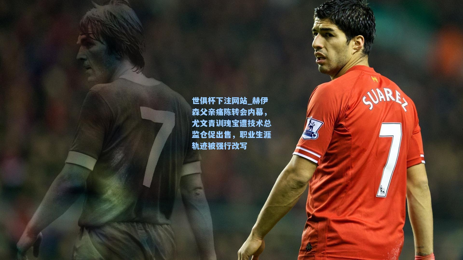 世俱杯下注网站_赫伊森父亲痛陈转会内幕，尤文青训瑰宝遭技术总监仓促出售，职业生涯轨迹被强行改写